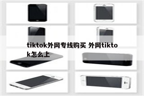 tiktok外网专线购买 外网tiktok怎么上