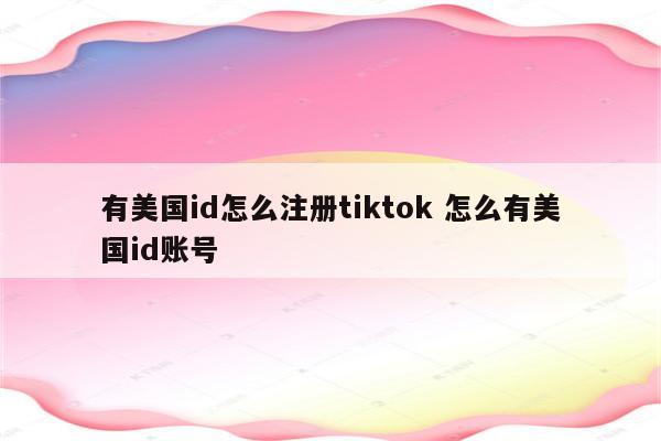 有美国id怎么注册tiktok 怎么有美国id账号