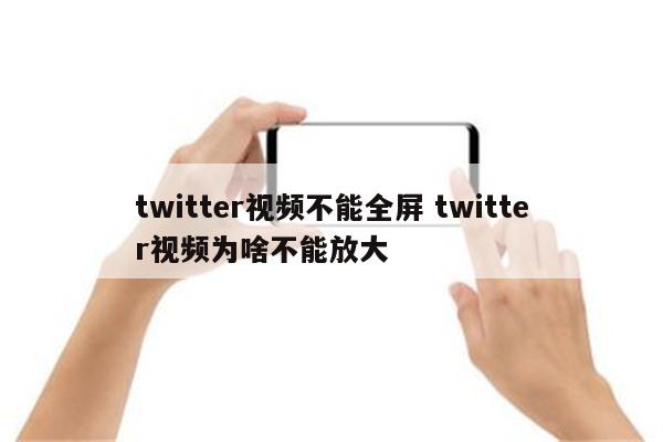 twitter视频不能全屏 twitter视频为啥不能放大