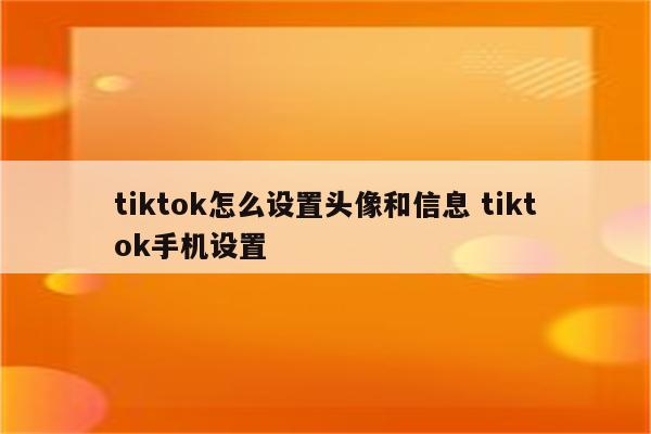 tiktok怎么设置头像和信息 tiktok手机设置