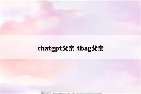 chatgpt父亲 tbag父亲