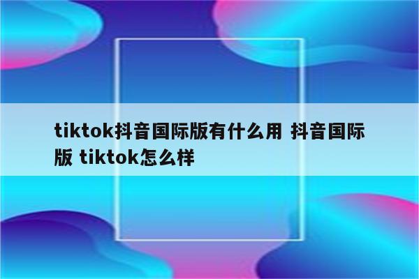 tiktok抖音国际版有什么用 抖音国际版 tiktok怎么样