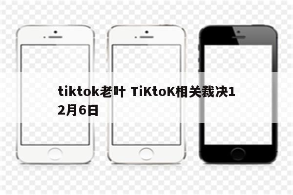 tiktok老叶 TiKtoK相关裁决12月6日