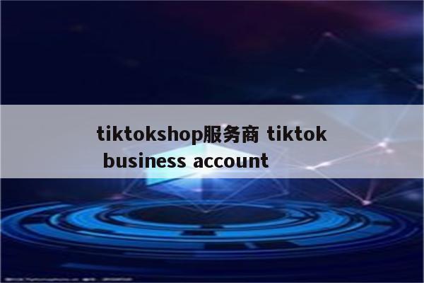 tiktokshop服务商 tiktok business account