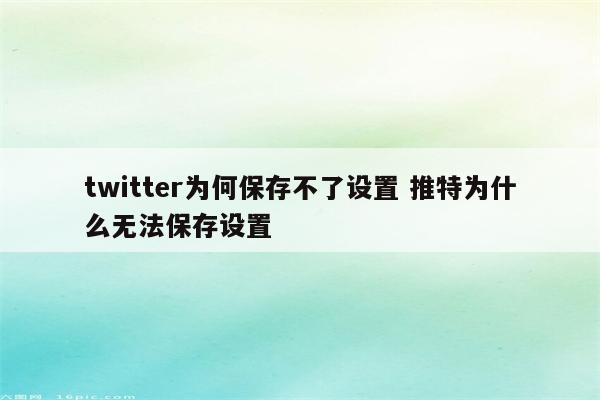 twitter为何保存不了设置 推特为什么无法保存设置