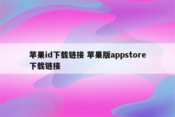 苹果id下载链接 苹果版appstore下载链接