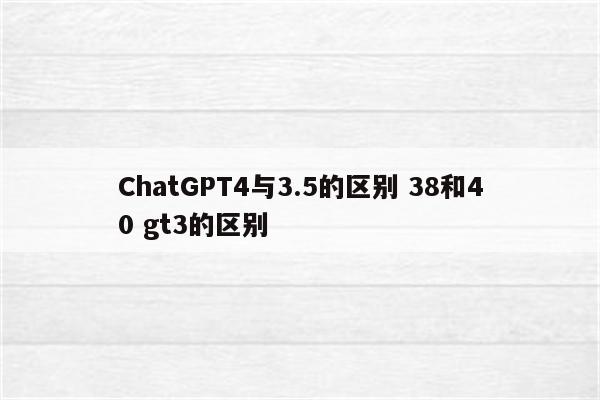 ChatGPT4与3.5的区别 38和40 gt3的区别