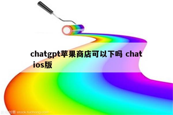 chatgpt苹果商店可以下吗 chat ios版