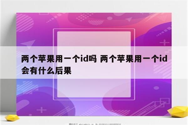 两个苹果用一个id吗 两个苹果用一个id会有什么后果