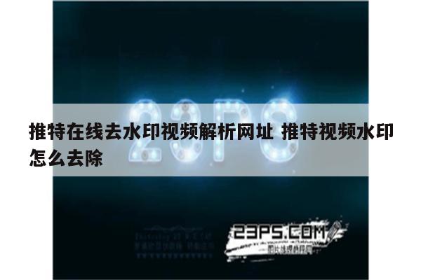 推特在线去水印视频解析网址 推特视频水印怎么去除