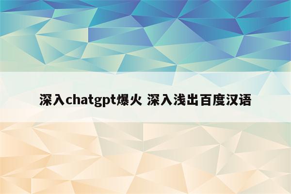 深入chatgpt爆火 深入浅出百度汉语