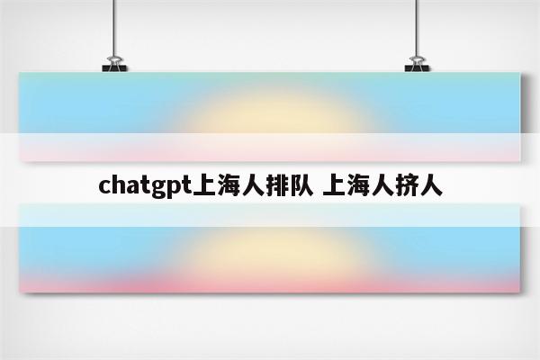 chatgpt上海人排队 上海人挤人