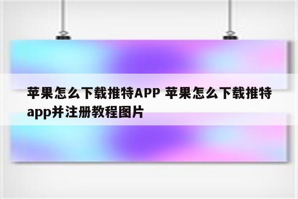 苹果怎么下载推特APP 苹果怎么下载推特app并注册教程图片