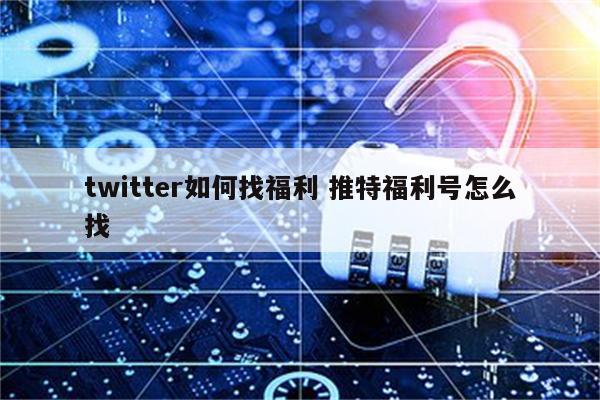 twitter如何找福利 推特福利号怎么找