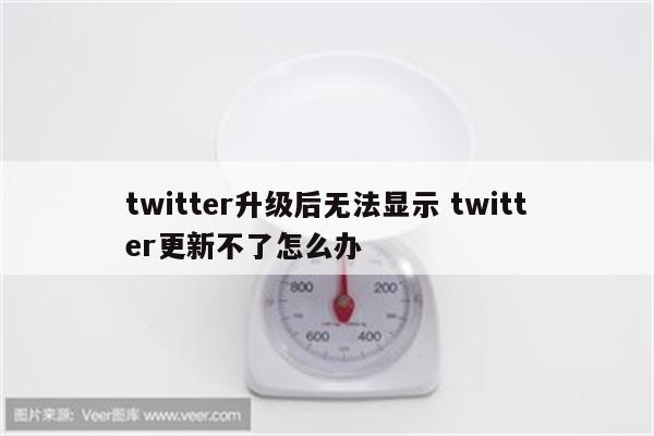 twitter升级后无法显示 twitter更新不了怎么办