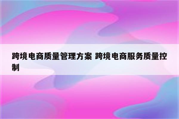跨境电商质量管理方案 跨境电商服务质量控制