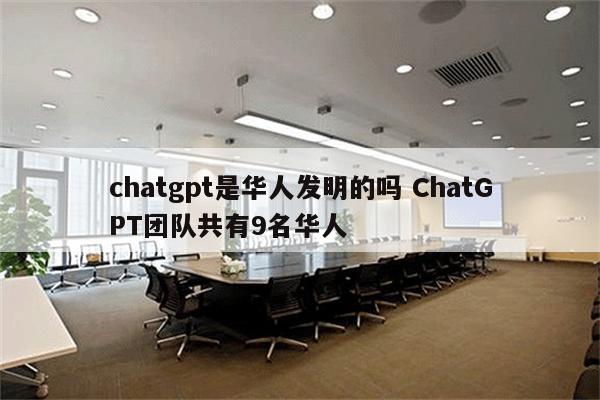 chatgpt是华人发明的吗 ChatGPT团队共有9名华人