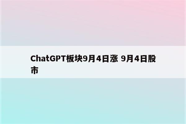 ChatGPT板块9月4日涨 9月4日股市