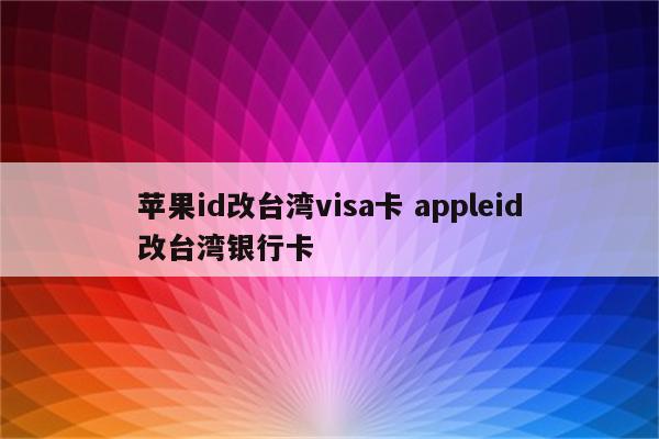 苹果id改台湾visa卡 appleid改台湾银行卡