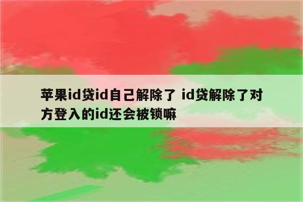 苹果id贷id自己解除了 id贷解除了对方登入的id还会被锁嘛