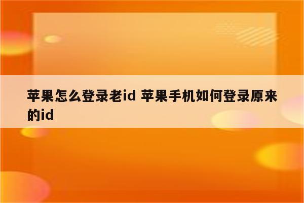 苹果怎么登录老id 苹果手机如何登录原来的id