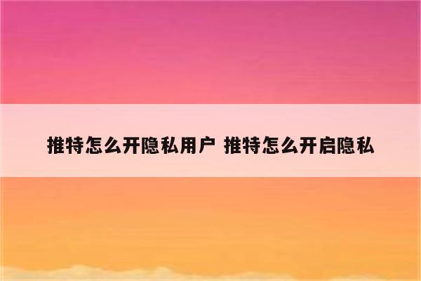 推特怎么开隐私用户 推特怎么开启隐私