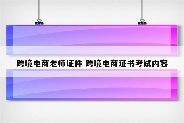 跨境电商老师证件 跨境电商证书考试内容