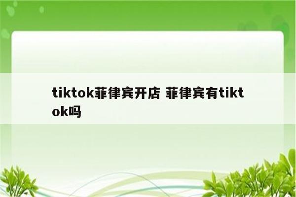 tiktok菲律宾开店 菲律宾有tiktok吗