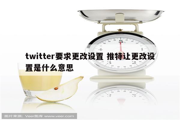 twitter要求更改设置 推特让更改设置是什么意思