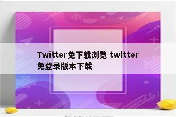 详细阅读:Twitter免下载浏览 twitter免登录版本下载 Twitter免下载浏览 twitter免登录版本下载