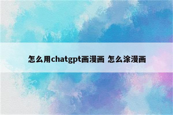 怎么用chatgpt画漫画 怎么涂漫画