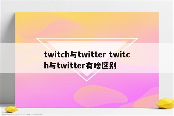twitch与twitter twitch与twitter有啥区别
