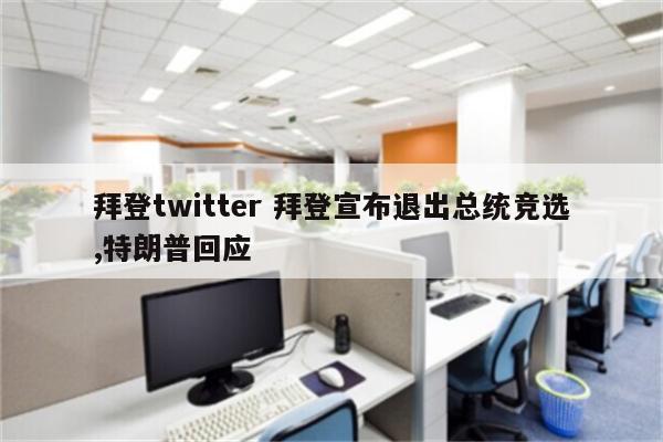拜登twitter 拜登宣布退出总统竞选,特朗普回应