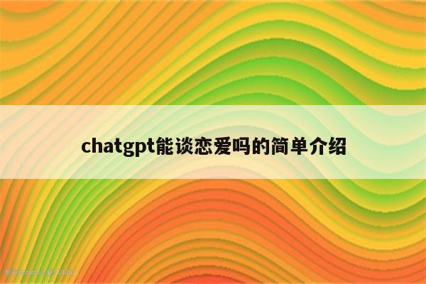chatgpt能谈恋爱吗的简单介绍