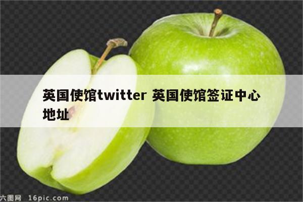 英国使馆twitter 英国使馆签证中心地址