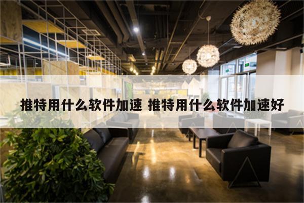 推特用什么软件加速 推特用什么软件加速好