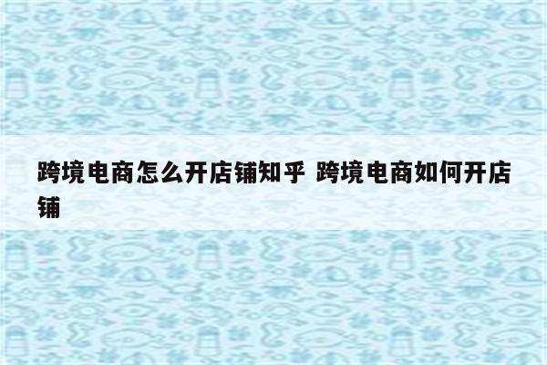 跨境电商怎么开店铺知乎 跨境电商如何开店铺