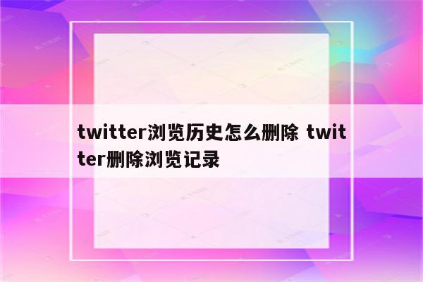 twitter浏览历史怎么删除 twitter删除浏览记录