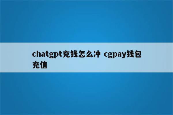 chatgpt充钱怎么冲 cgpay钱包充值