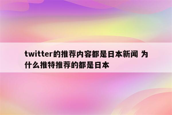 twitter的推荐内容都是日本新闻 为什么推特推荐的都是日本