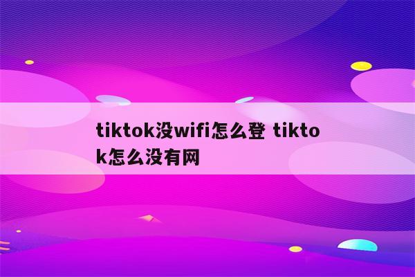 tiktok没wifi怎么登 tiktok怎么没有网