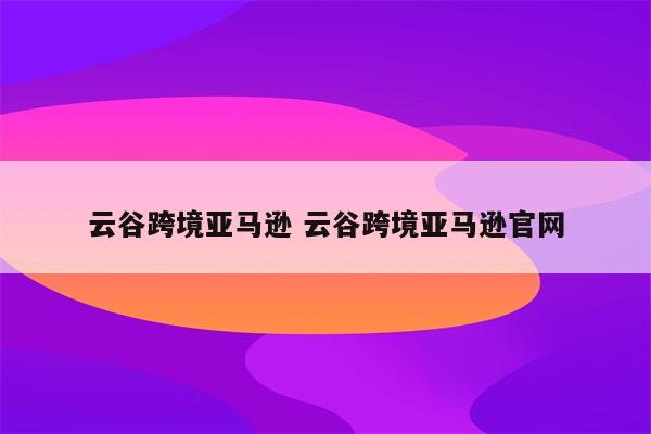 云谷跨境亚马逊 云谷跨境亚马逊官网