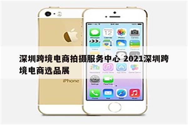 深圳跨境电商拍摄服务中心 2021深圳跨境电商选品展