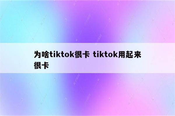 为啥tiktok很卡 tiktok用起来很卡