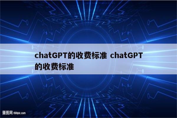 chatGPT的收费标准 chatGPT的收费标准