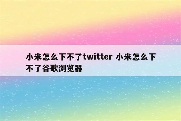 小米怎么下不了twitter 小米怎么下不了谷歌浏览器