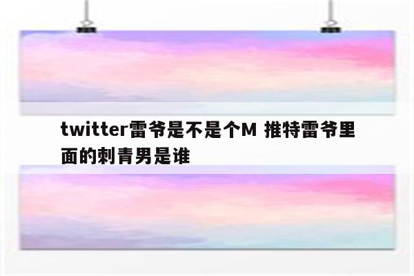 twitter雷爷是不是个M 推特雷爷里面的刺青男是谁