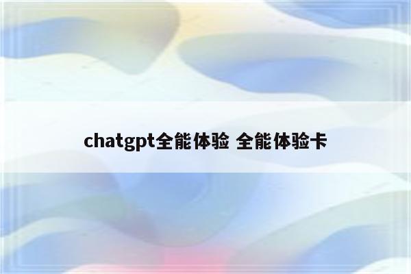 详细阅读:chatgpt全能体验 全能体验卡 chatgpt全能体验 全能体验卡
