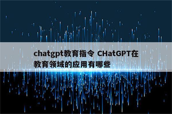 chatgpt教育指令 CHatGPT在教育领域的应用有哪些
