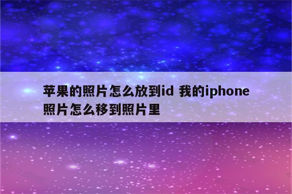 苹果的照片怎么放到id 我的iphone照片怎么移到照片里